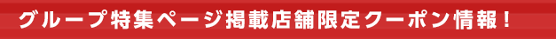 グループ特集ページ掲載店舗限定クーポン情報!